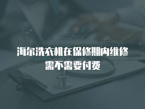 海爾洗衣機在保修期內維修需不需要付費