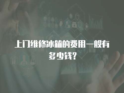 上門維修冰箱的費用一般有多少錢？