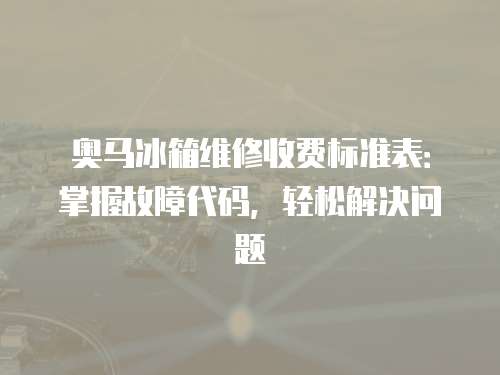 奧馬冰箱維修收費標(biāo)準(zhǔn)表：掌握故障代碼，輕松解決問題
