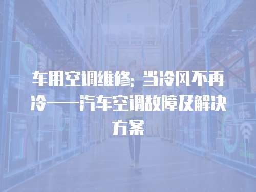 車用空調(diào)維修: 當(dāng)冷風(fēng)不再冷——汽車空調(diào)故障及解決方案