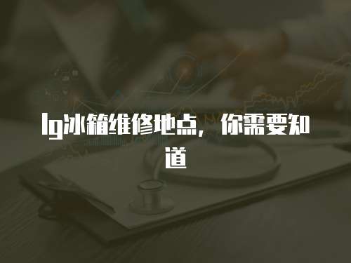 lg冰箱維修地點，你需要知道