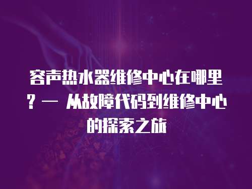 容聲熱水器維修中心在哪里？— 從故障代碼到維修中心的探索之旅