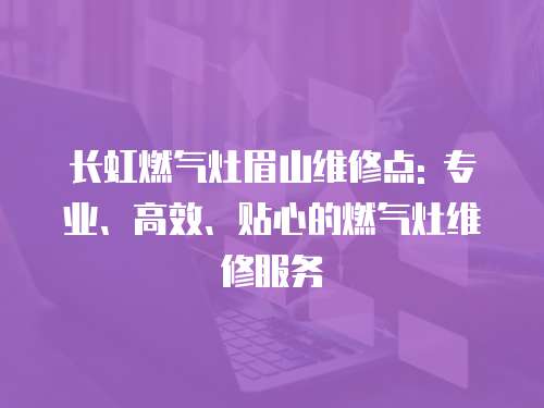 長虹燃氣灶眉山維修點: 專業(yè)、高效、貼心的燃氣灶維修服務