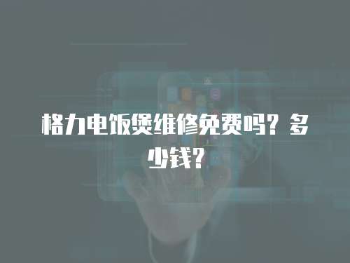 格力電飯煲維修免費嗎？多少錢？