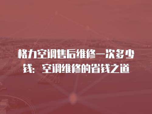 格力空調售后維修一次多少錢：空調維修的省錢之道