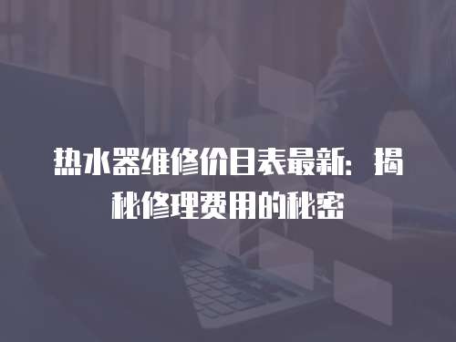 熱水器維修價目表最新：揭秘修理費用的秘密