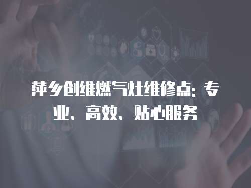 萍鄉(xiāng)創(chuàng)維燃?xì)庠罹S修點(diǎn): 專業(yè)、高效、貼心服務(wù)