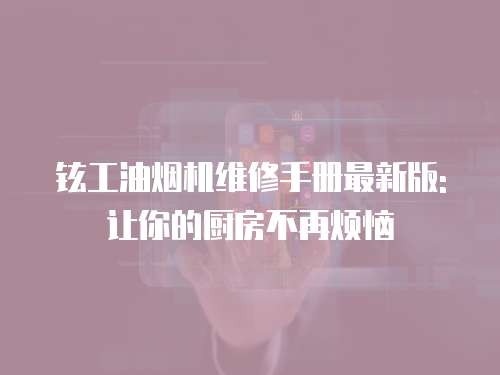 鉉工油煙機維修手冊最新版:讓你的廚房不再煩惱