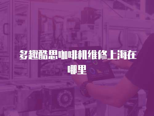 多趣酷思咖啡機維修上海在哪里