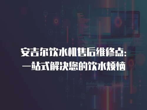 安吉爾飲水機售后維修點：一站式解決您的飲水煩惱