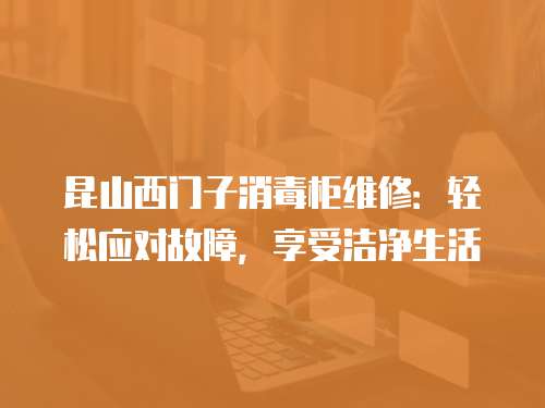 昆山西門子消毒柜維修：輕松應(yīng)對故障，享受潔凈生活