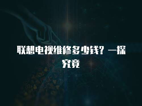 聯(lián)想電視維修多少錢？一探究竟