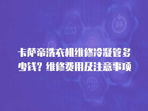 卡薩帝洗衣機(jī)維修冷凝管多少錢？維修費(fèi)用及注意事項(xiàng)