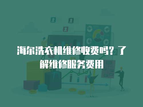 海爾洗衣機維修收費嗎？了解維修服務費用
