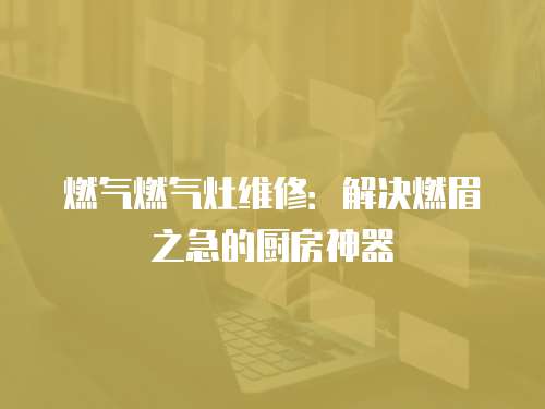 燃氣燃氣灶維修：解決燃眉之急的廚房神器