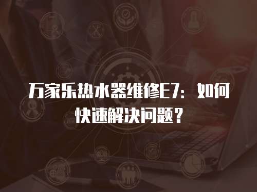 萬家樂熱水器維修E7：如何快速解決問題？