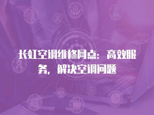 長(zhǎng)虹空調(diào)維修網(wǎng)點(diǎn)：高效服務(wù)，解決空調(diào)問(wèn)題