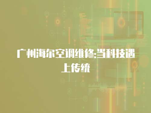 廣州海爾空調維修:當科技遇上傳統