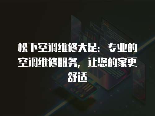 松下空調維修大足：專業的空調維修服務，讓您的家更舒適