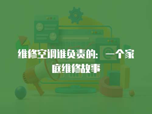 維修空調誰負責的：一個家庭維修故事