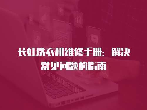 長(zhǎng)虹洗衣機(jī)維修手冊(cè)：解決常見(jiàn)問(wèn)題的指南