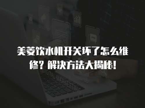 美菱飲水機開關壞了怎么維修？解決方法大揭秘！