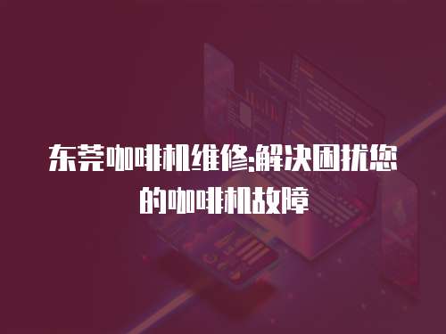 東莞咖啡機維修:解決困擾您的咖啡機故障
