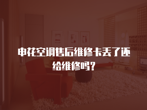 申花空調售后維修卡丟了還給維修嗎？