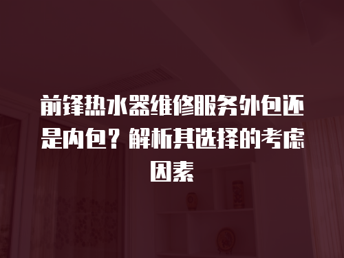前鋒熱水器維修服務外包還是內包？解析其選擇的考慮因素
