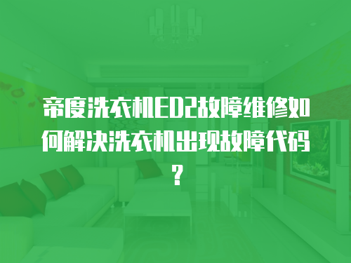 帝度洗衣機ED2故障維修如何解決洗衣機出現故障代碼？