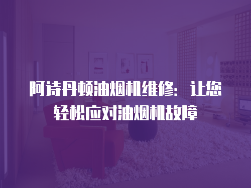 阿詩丹頓油煙機維修：讓您輕松應對油煙機故障