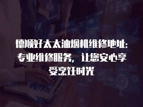 德順好太太油煙機維修地址：專業維修服務，讓您安心享受烹飪時光