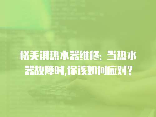 格美淇熱水器維修: 當熱水器故障時,你該如何應對?