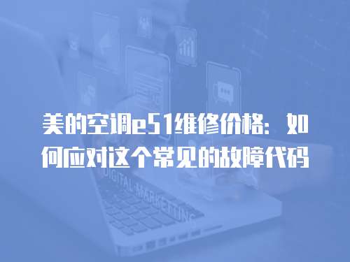 美的空調(diào)e51維修價格：如何應(yīng)對這個常見的故障代碼