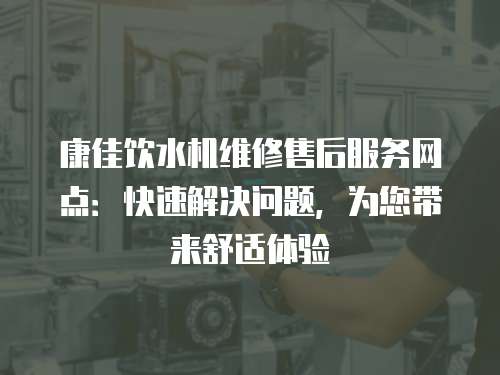 康佳飲水機維修售后服務網點：快速解決問題，為您帶來舒適體驗