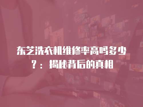 東芝洗衣機(jī)維修率高嗎多少？：揭秘背后的真相