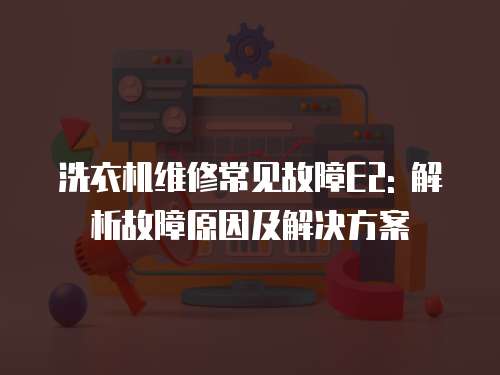 洗衣機維修常見故障E2: 解析故障原因及解決方案