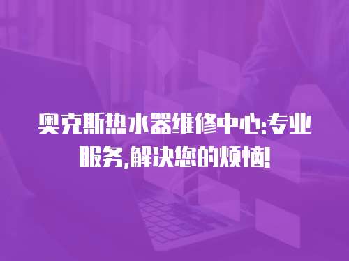 奧克斯熱水器維修中心:專業(yè)服務(wù),解決您的煩惱!