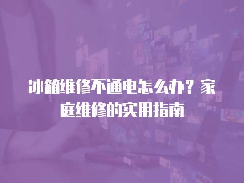 冰箱維修不通電怎么辦？家庭維修的實用指南