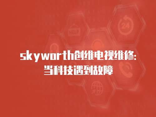 skyworth創(chuàng)維電視維修：當科技遇到故障