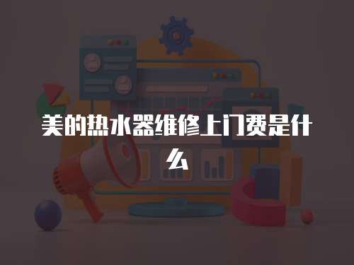 美的熱水器維修上門費是什么