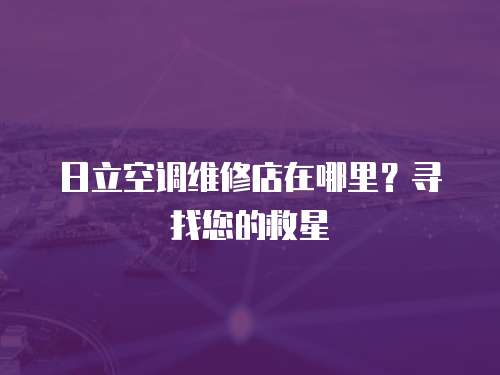 日立空調維修店在哪里？尋找您的救星