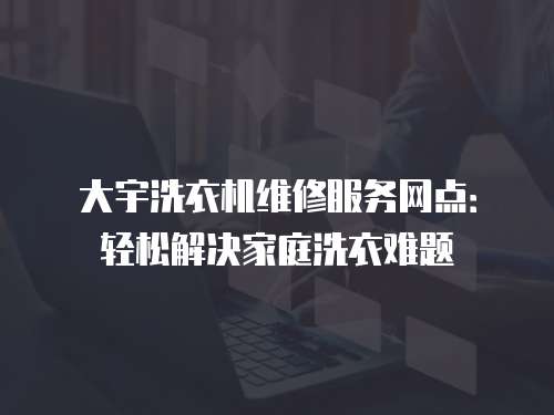 大宇洗衣機(jī)維修服務(wù)網(wǎng)點(diǎn)：輕松解決家庭洗衣難題