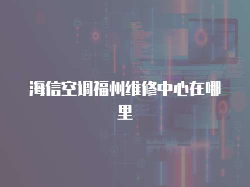 海信空調(diào)福州維修中心在哪里