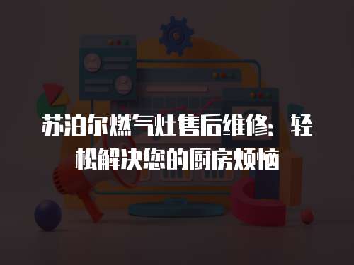 蘇泊爾燃?xì)庠钍酆缶S修：輕松解決您的廚房煩惱