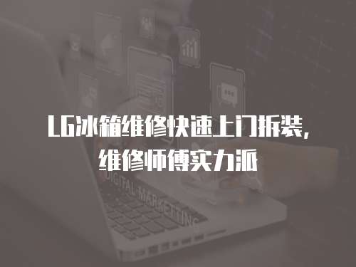 LG冰箱維修快速上門拆裝，維修師傅實力派