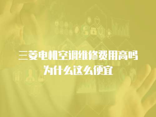 三菱電機(jī)空調(diào)維修費(fèi)用高嗎為什么這么便宜