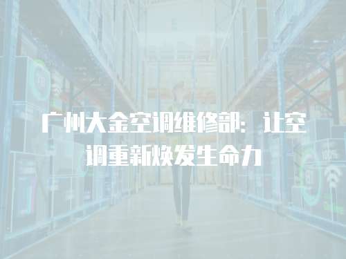 廣州大金空調維修部：讓空調重新煥發生命力