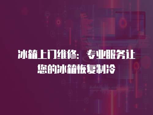 冰箱上門維修：專業服務讓您的冰箱恢復制冷
