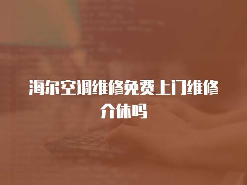 海爾空調(diào)維修免費上門維修介休嗎